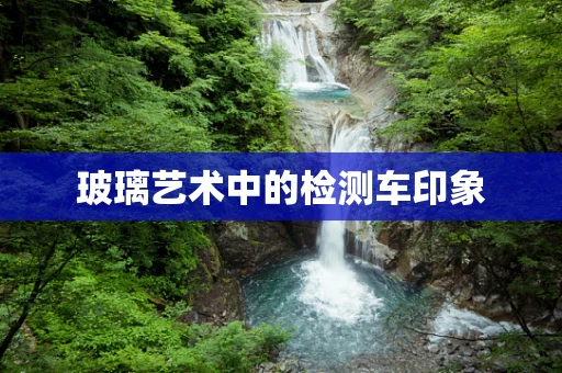 玻璃艺术中的检测车印象