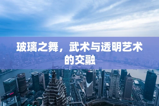 玻璃之舞，武术与透明艺术的交融