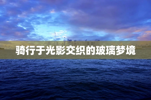 骑行于光影交织的玻璃梦境