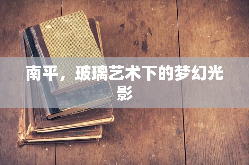 南平，玻璃艺术下的梦幻光影