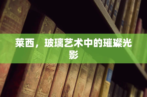 莱西，玻璃艺术中的璀璨光影