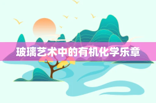 玻璃艺术中的有机化学乐章