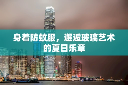 身着防蚊服，邂逅玻璃艺术的夏日乐章