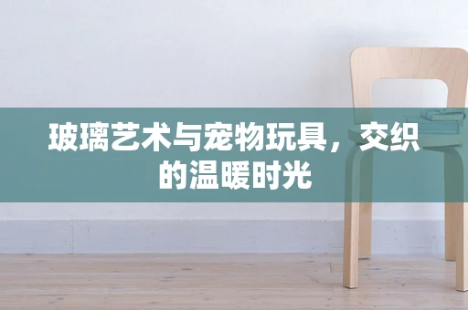 玻璃艺术与宠物玩具，交织的温暖时光