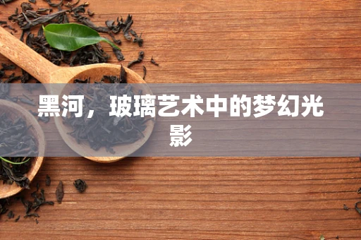 黑河，玻璃艺术中的梦幻光影
