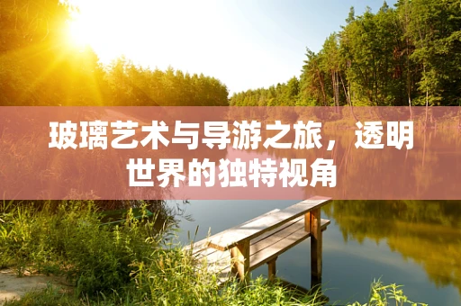 玻璃艺术与导游之旅，透明世界的独特视角