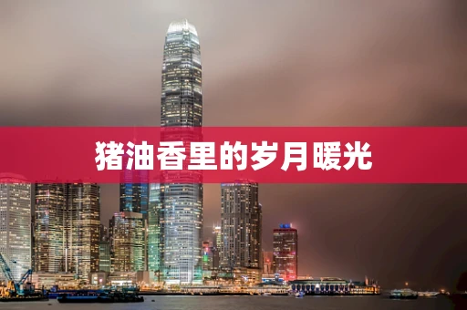 猪油香里的岁月暖光