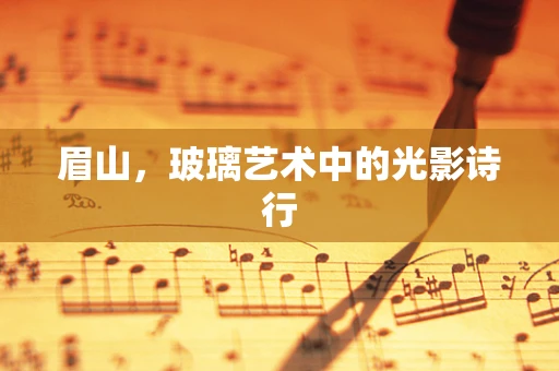 眉山，玻璃艺术中的光影诗行
