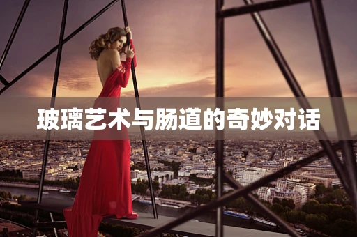 玻璃艺术与肠道的奇妙对话
