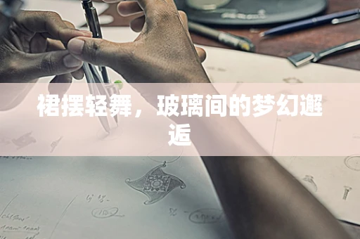 裙摆轻舞，玻璃间的梦幻邂逅