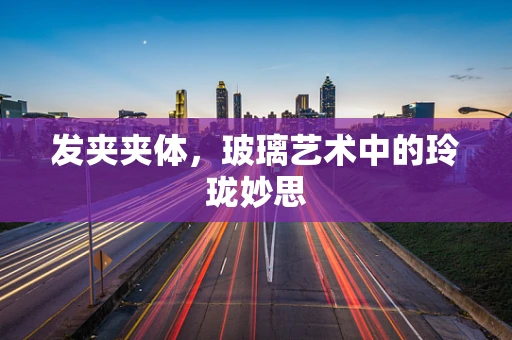 发夹夹体，玻璃艺术中的玲珑妙思
