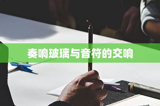 奏响玻璃与音符的交响