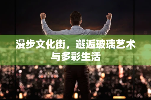 漫步文化街，邂逅玻璃艺术与多彩生活