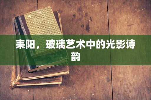 耒阳，玻璃艺术中的光影诗韵