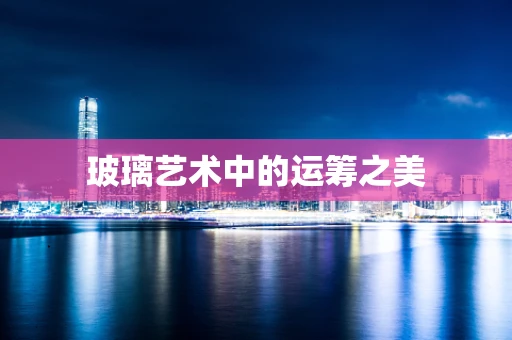 玻璃艺术中的运筹之美
