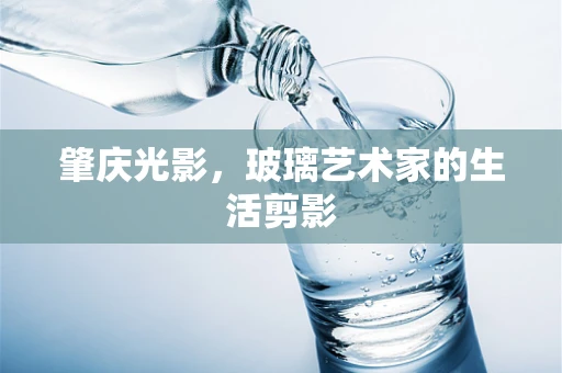 肇庆光影，玻璃艺术家的生活剪影