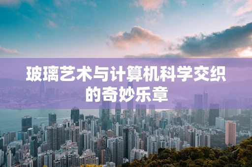 玻璃艺术与计算机科学交织的奇妙乐章
