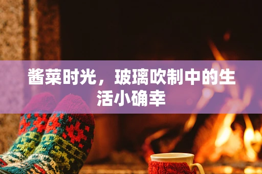 酱菜时光，玻璃吹制中的生活小确幸