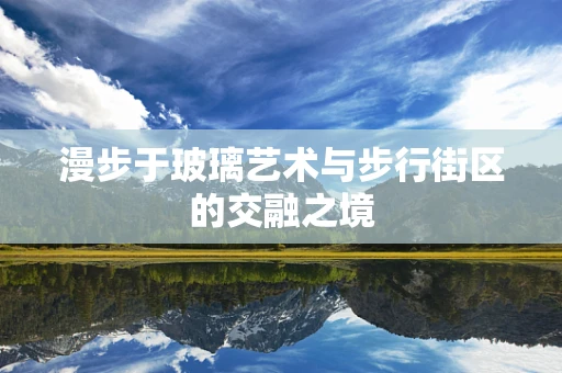漫步于玻璃艺术与步行街区的交融之境