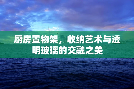 厨房置物架，收纳艺术与透明玻璃的交融之美