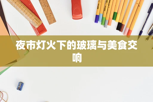 夜市灯火下的玻璃与美食交响