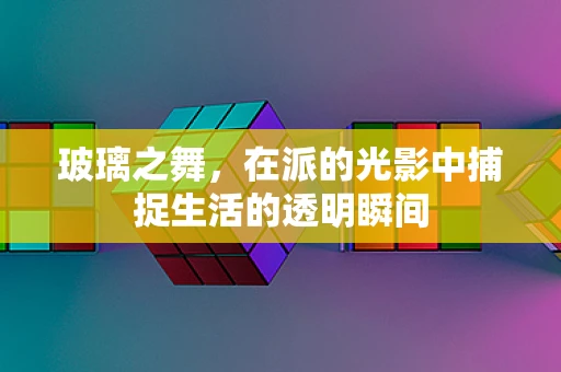 玻璃之舞，在派的光影中捕捉生活的透明瞬间