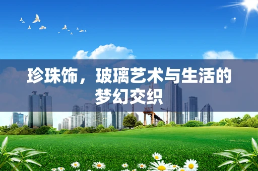 珍珠饰，玻璃艺术与生活的梦幻交织