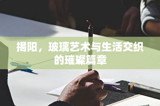 揭阳，玻璃艺术与生活交织的璀璨篇章