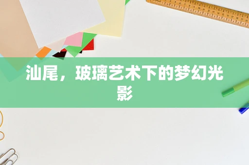 汕尾，玻璃艺术下的梦幻光影