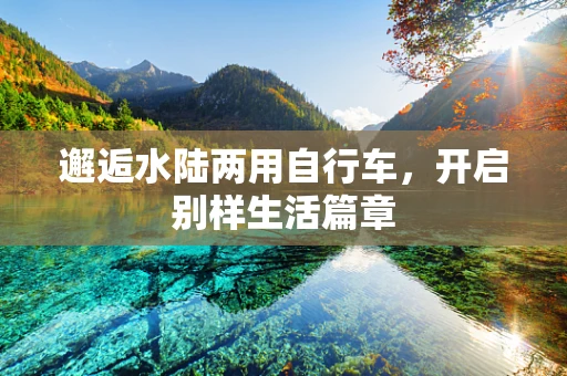 邂逅水陆两用自行车，开启别样生活篇章