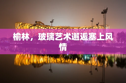 榆林，玻璃艺术邂逅塞上风情