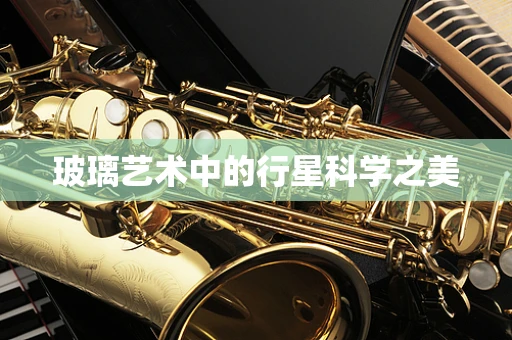 玻璃艺术中的行星科学之美