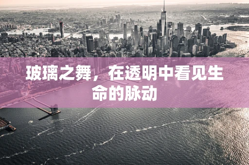 玻璃之舞，在透明中看见生命的脉动