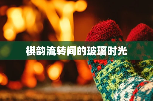 棋韵流转间的玻璃时光