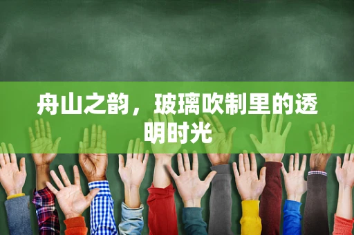 舟山之韵，玻璃吹制里的透明时光