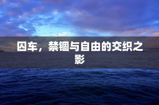 囚车，禁锢与自由的交织之影