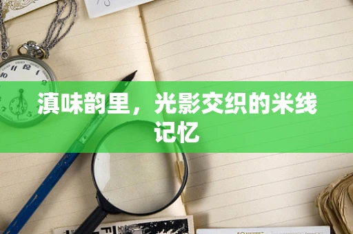 滇味韵里，光影交织的米线记忆