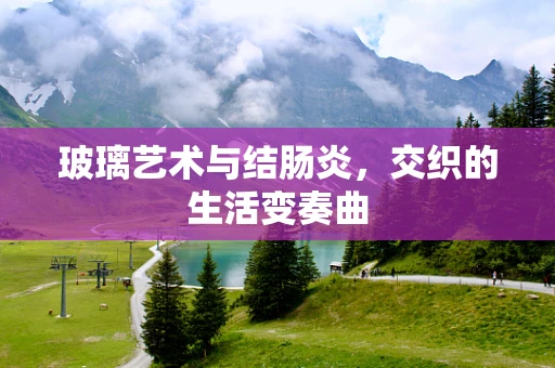 玻璃艺术与结肠炎，交织的生活变奏曲