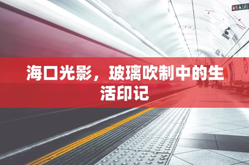 海口光影，玻璃吹制中的生活印记