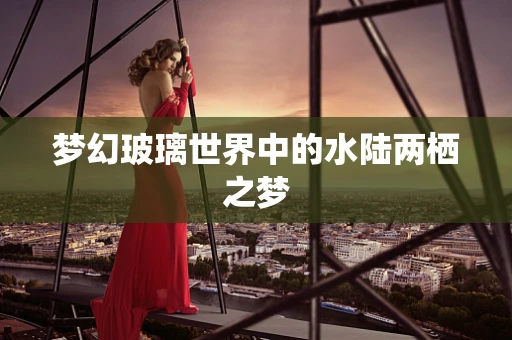 梦幻玻璃世界中的水陆两栖之梦