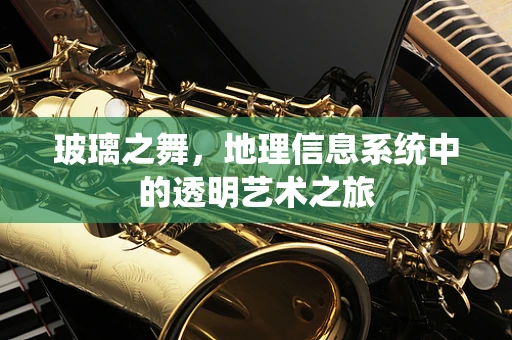玻璃之舞，地理信息系统中的透明艺术之旅