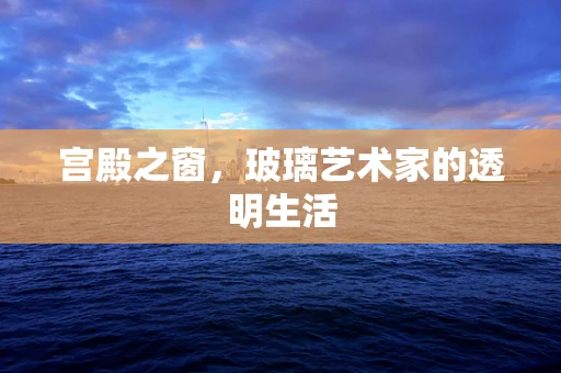 宫殿之窗，玻璃艺术家的透明生活