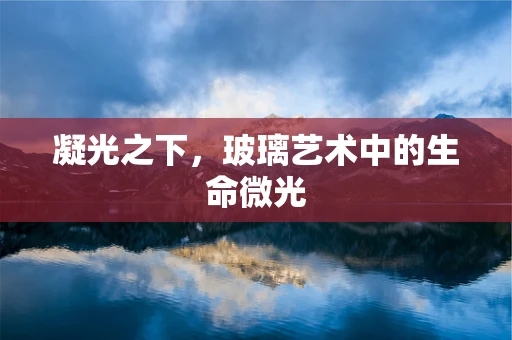 凝光之下，玻璃艺术中的生命微光