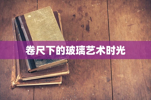 卷尺下的玻璃艺术时光