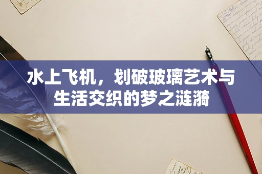 水上飞机，划破玻璃艺术与生活交织的梦之涟漪