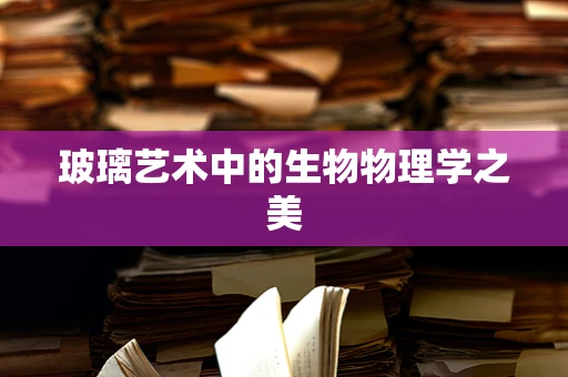 玻璃艺术中的生物物理学之美