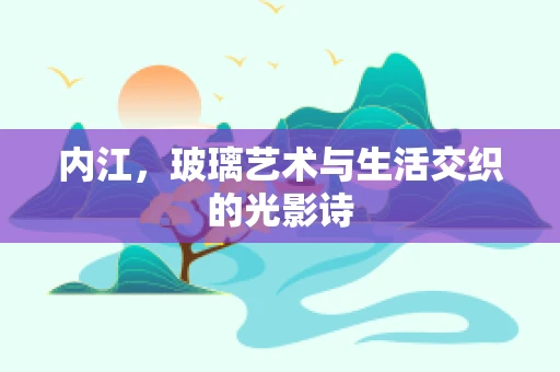 内江，玻璃艺术与生活交织的光影诗