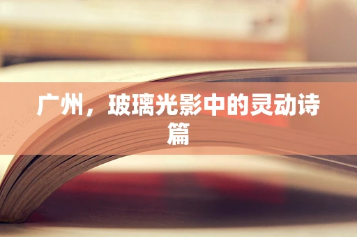 广州，玻璃光影中的灵动诗篇