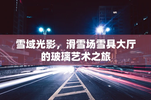 雪域光影，滑雪场雪具大厅的玻璃艺术之旅