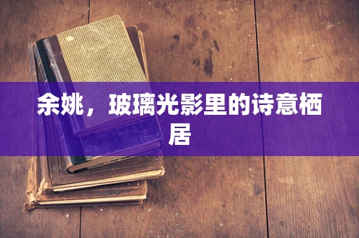余姚，玻璃光影里的诗意栖居